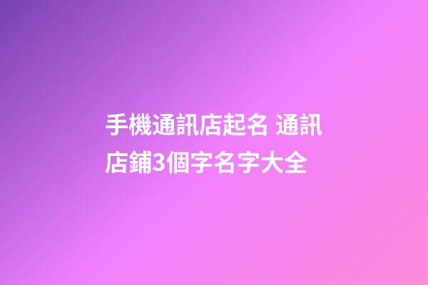 手機通訊店起名 通訊店鋪3個字名字大全-第1張-店鋪起名-玄機派